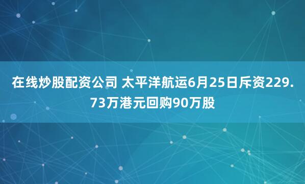 在线炒股配资公司 太平洋航运6月25日斥资229.73万港元回购90万股