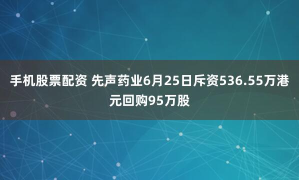 手机股票配资 先声药业6月25日斥资536.55万港元回购95万股