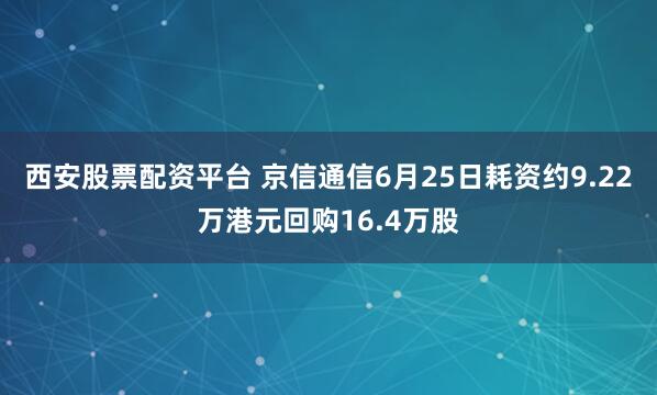 西安股票配资平台 京信通信6月25日耗资约9.22万港元回购16.4万股