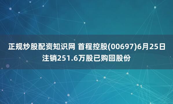 正规炒股配资知识网 首程控股(00697)6月25日注销251.6万股已购回股份