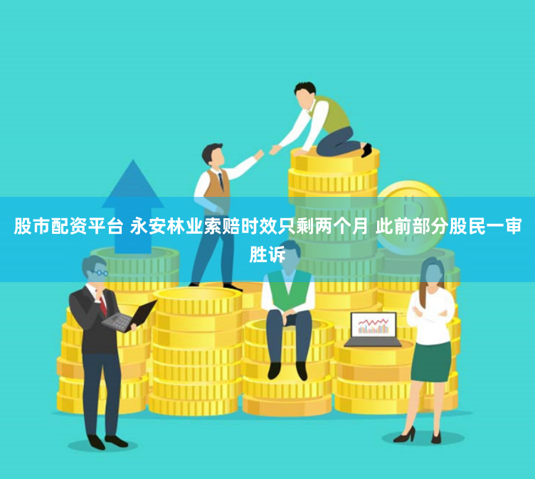 股市配资平台 永安林业索赔时效只剩两个月 此前部分股民一审胜诉