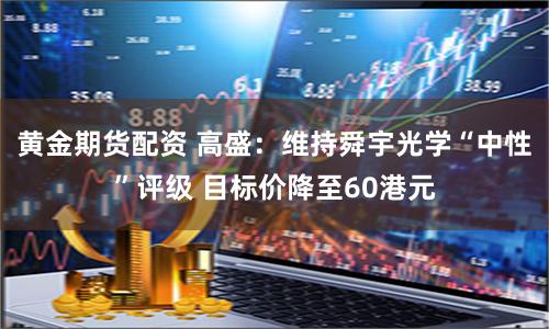 黄金期货配资 高盛：维持舜宇光学“中性”评级 目标价降至60港元