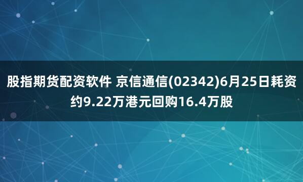 股指期货配资软件 京信通信(02342)6月25日耗资约9.22万港元回购16.4万股
