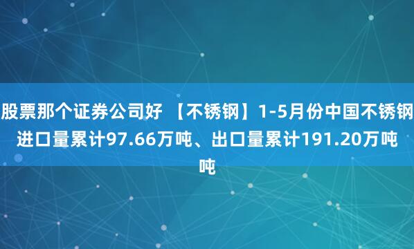 股票那个证券公司好 【不锈钢】1-5月份中国不锈钢进口量累计97.66万吨、出口量累计191.20万吨