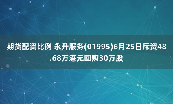 期货配资比例 永升服务(01995)6月25日斥资48.68万港元回购30万股