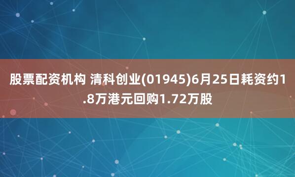 股票配资机构 清科创业(01945)6月25日耗资约1.8万港元回购1.72万股