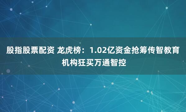 股指股票配资 龙虎榜：1.02亿资金抢筹传智教育 机构狂买万通智控