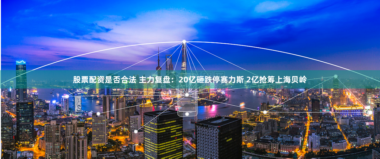 股票配资是否合法 主力复盘：20亿砸跌停赛力斯 2亿抢筹上海贝岭