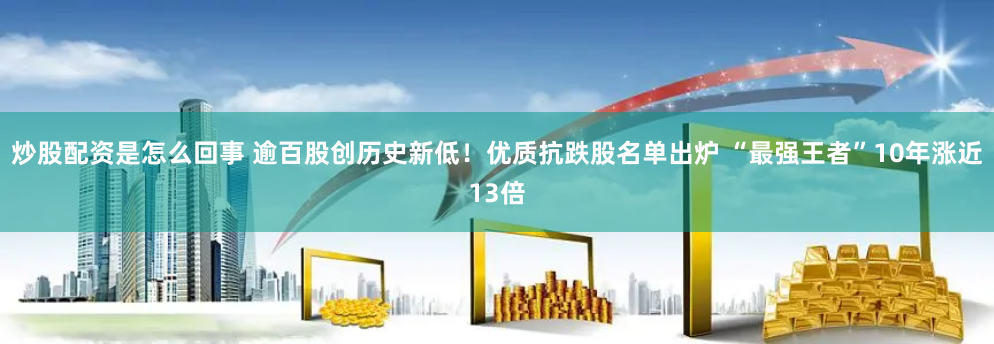 炒股配资是怎么回事 逾百股创历史新低！优质抗跌股名单出炉 “最强王者”10年涨近13倍