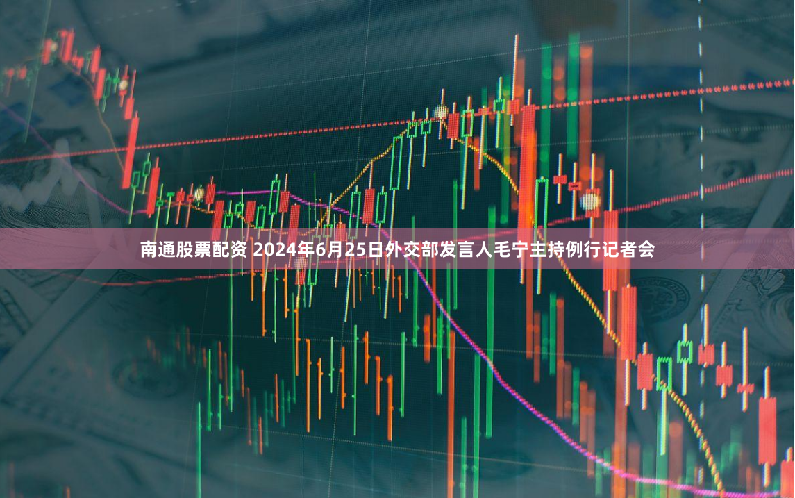南通股票配资 2024年6月25日外交部发言人毛宁主持例行记者会