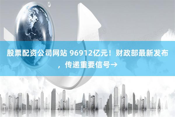 股票配资公司网站 96912亿元！财政部最新发布，传递重要信号→