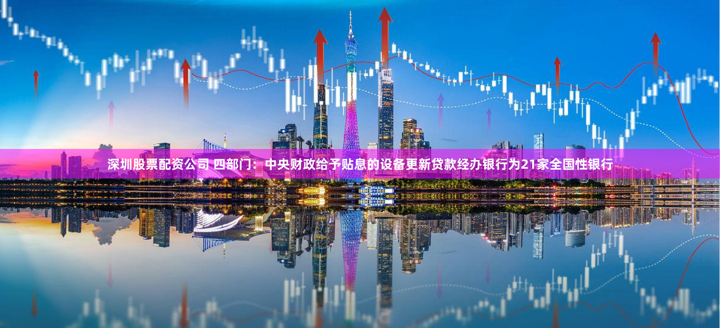 深圳股票配资公司 四部门：中央财政给予贴息的设备更新贷款经办银行为21家全国性银行