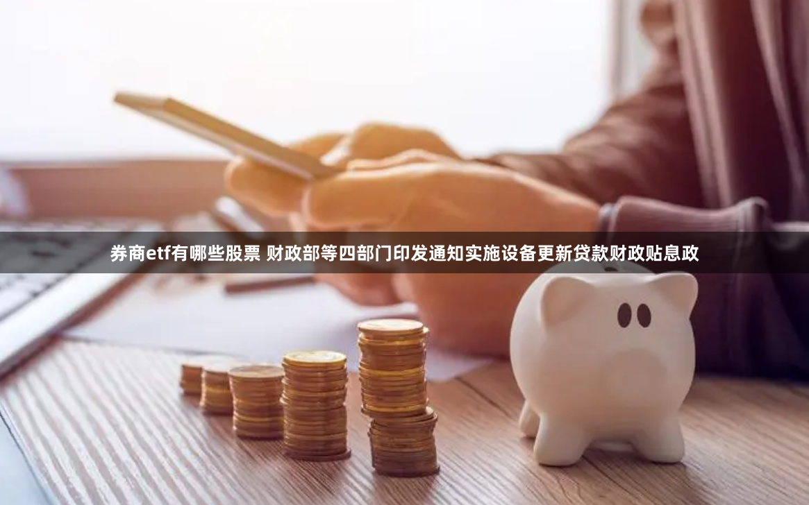 券商etf有哪些股票 财政部等四部门印发通知实施设备更新贷款财政贴息政