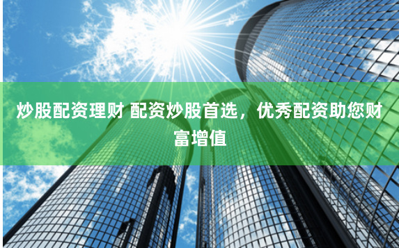 炒股配资理财 配资炒股首选，优秀配资助您财富增值