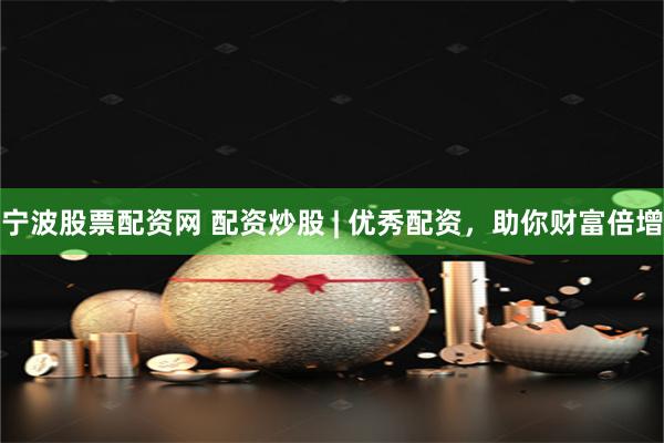 宁波股票配资网 配资炒股 | 优秀配资，助你财富倍增