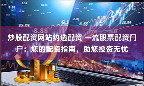 炒股配资网站约选配资 一流股票配资门户：您的配资指南，助您投资无忧