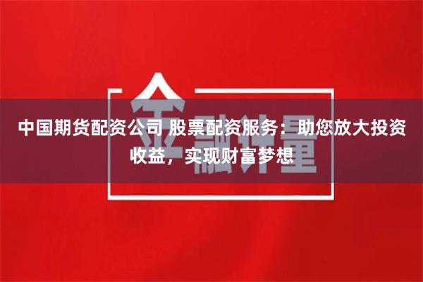 中国期货配资公司 股票配资服务：助您放大投资收益，实现财富梦想