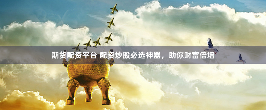 期货配资平台 配资炒股必选神器，助你财富倍增