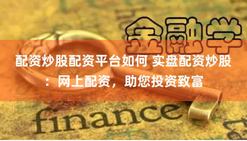 配资炒股配资平台如何 实盘配资炒股：网上配资，助您投资致富
