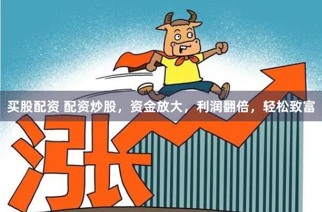 买股配资 配资炒股，资金放大，利润翻倍，轻松致富