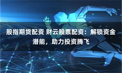 股指期货配资 财云股票配资：解锁资金潜能，助力投资腾飞