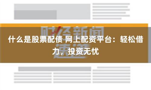 什么是股票配债 网上配资平台：轻松借力，投资无忧