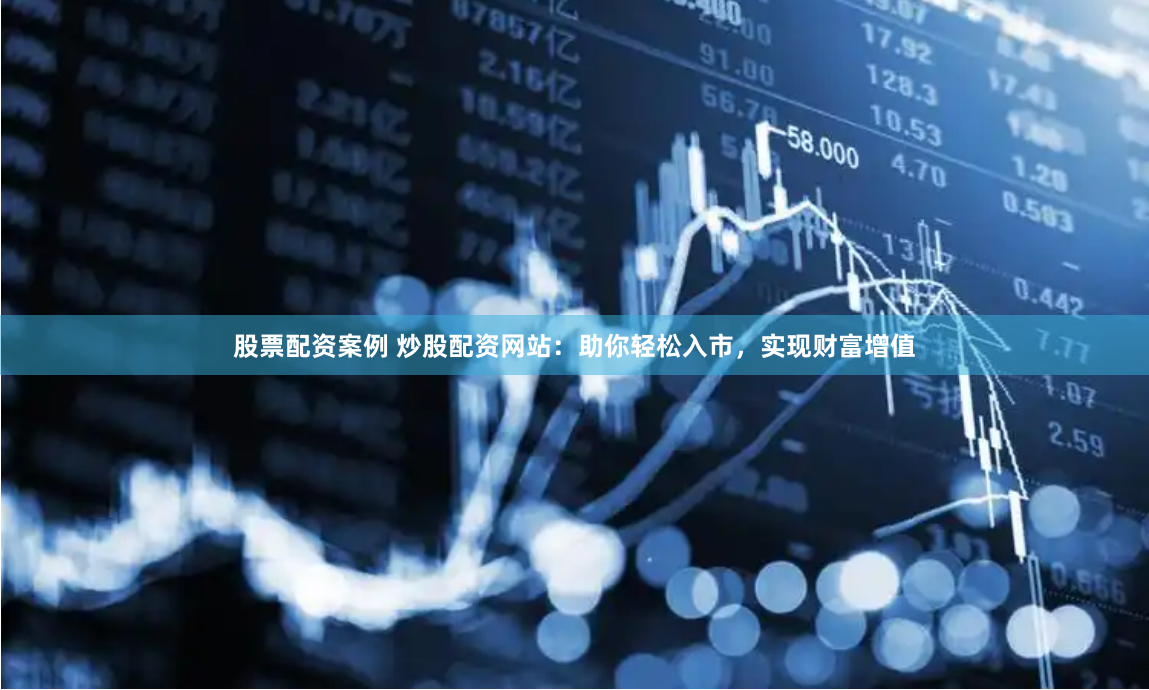 股票配资案例 炒股配资网站:助你轻松入市,实现财富增值