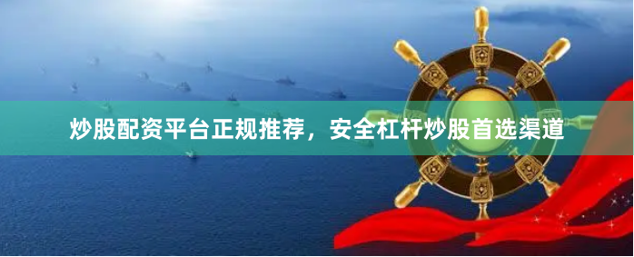 炒股配资平台正规推荐，安全杠杆炒股首选渠道