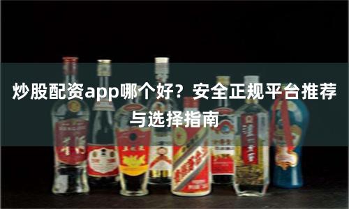 炒股配资app哪个好?安全正规平台推荐与选择指南