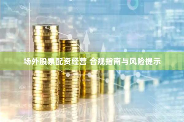 场外股票配资经营 合规指南与风险提示