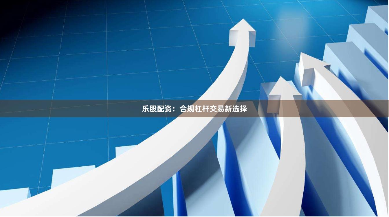 乐股配资：合规杠杆交易新选择