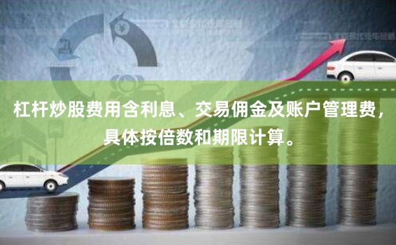 杠杆炒股费用含利息、交易佣金及账户管理费，具体按倍数和期限计算。