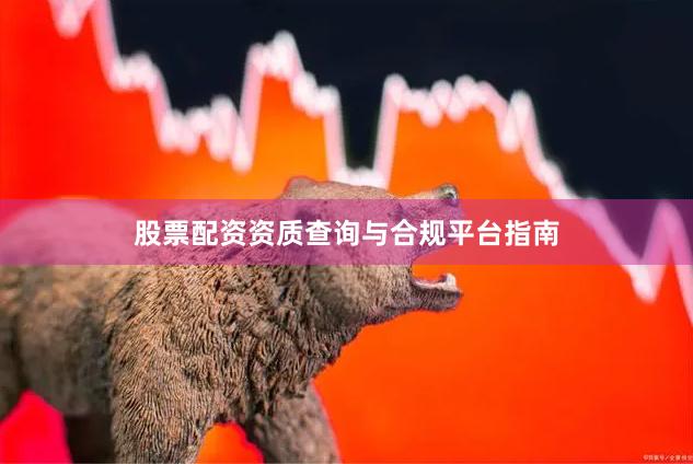 股票配资资质查询与合规平台指南