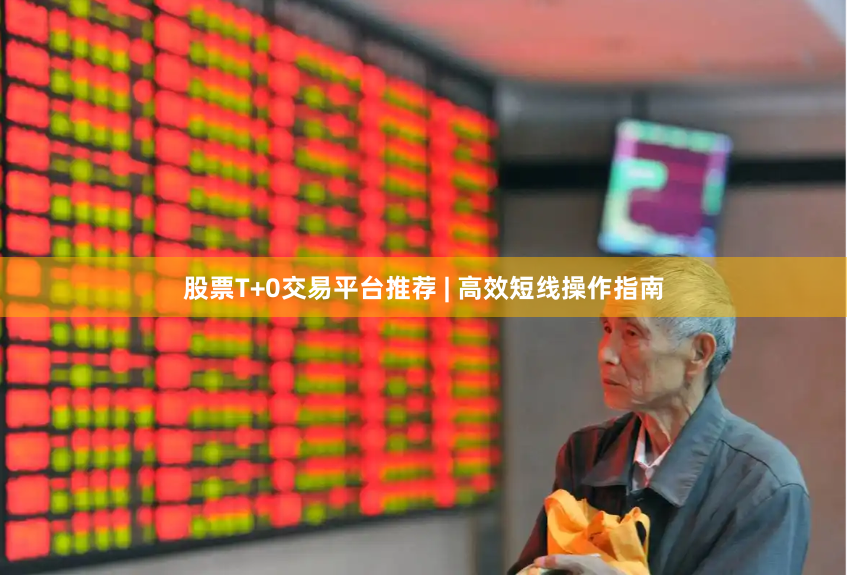 股票T+0交易平台推荐 | 高效短线操作指南