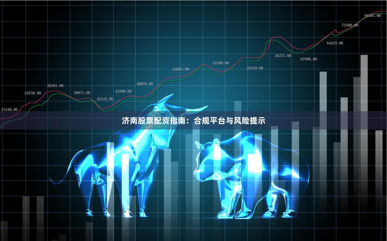 济南股票配资指南：合规平台与风险提示