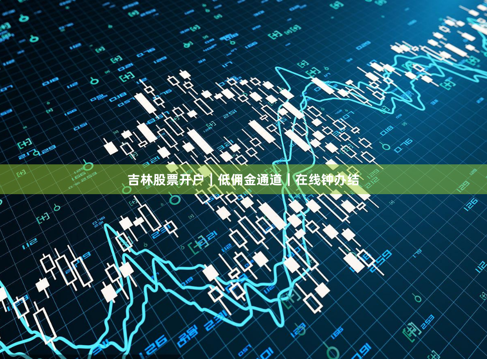 吉林股票开户｜低佣金通道｜在线钟办结